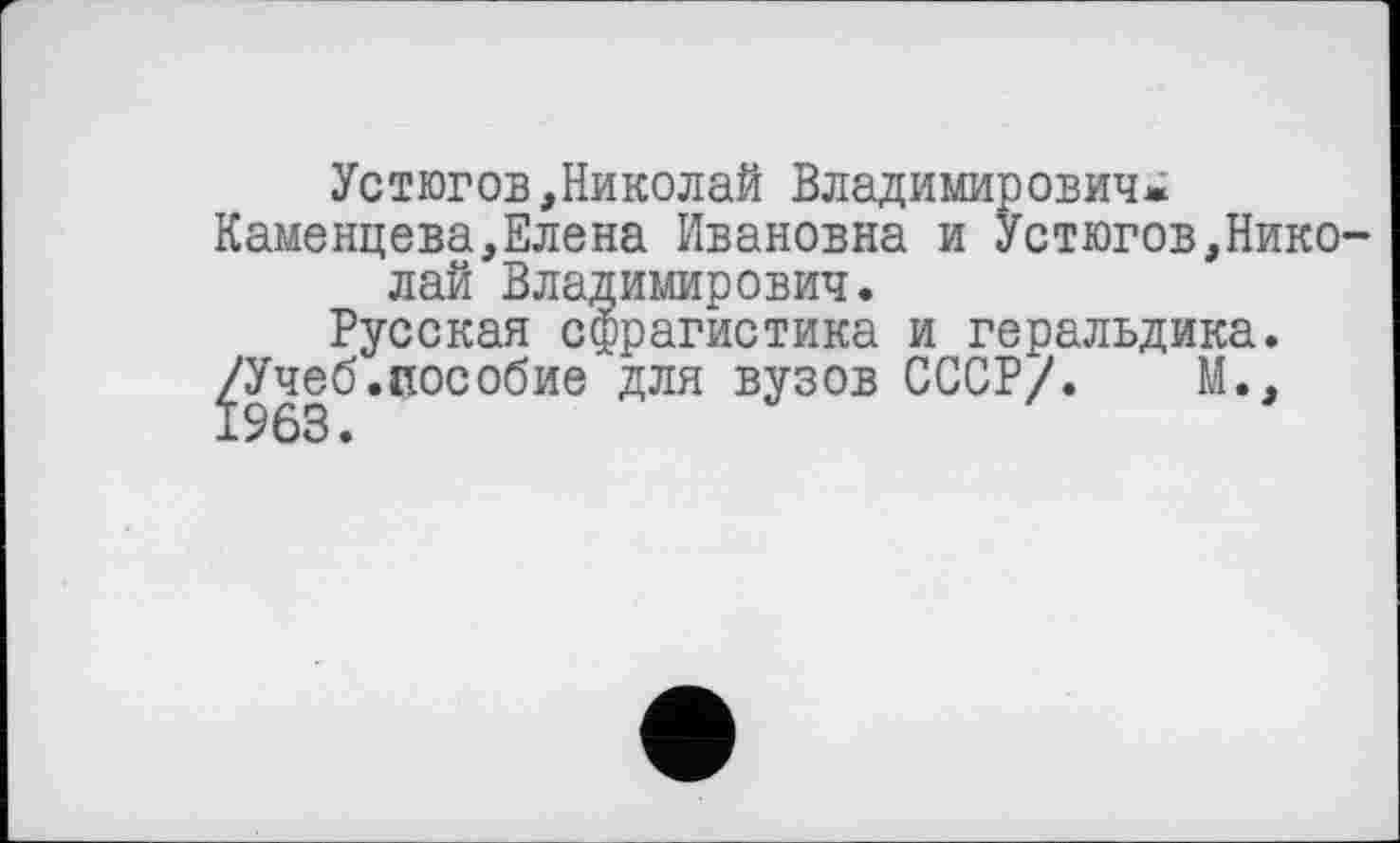 ﻿Устюгов,Николай Владимирович.
Каменцева,Елена Ивановна и Устюгов,Николай Владимирович.
Русская сфрагистика и геральдика.
/Учеб.пособие для вузов СССР/. М.,